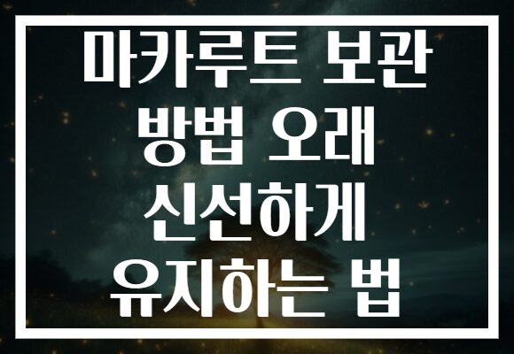 마카루트 보관 방법 오래 신선하게 유지하는 법