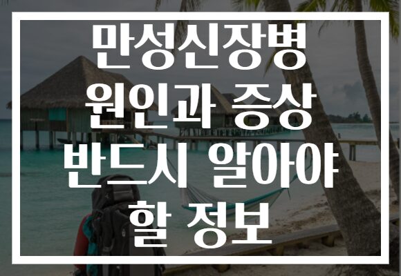 만성신장병 원인과 증상 반드시 알아야 할 정보