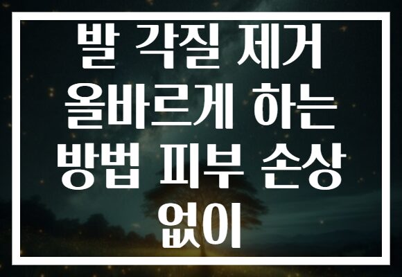 발 각질 제거 올바르게 하는 방법 피부 손상 없이 발 각질 제거 올바르게 하는 방법 피부 손상 없이