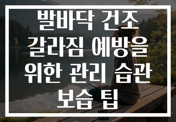 발바닥 건조 갈라짐 예방을 위한 관리 습관 보습 팁