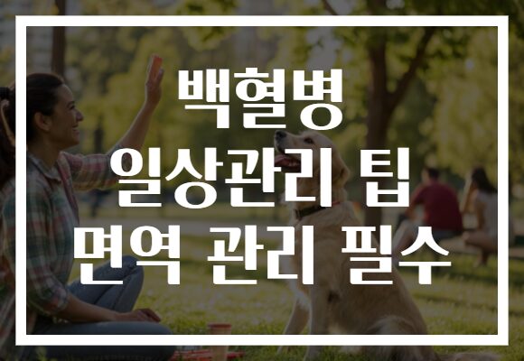백혈병 일상관리 팁 면역 관리 필수