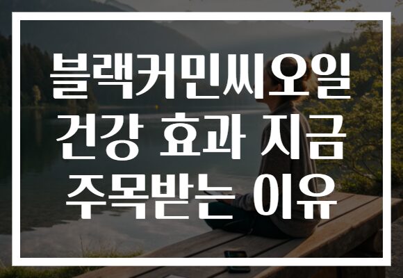 블랙커민씨오일 건강 효과 지금 주목받는 이유