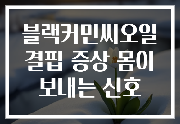 블랙커민씨오일 결핍 증상 몸이 보내는 신호