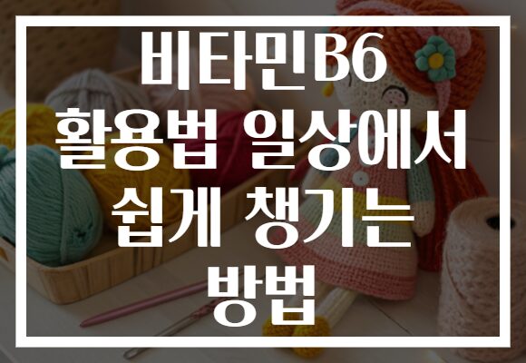 비타민B6 활용법 일상에서 쉽게 챙기는 방법
