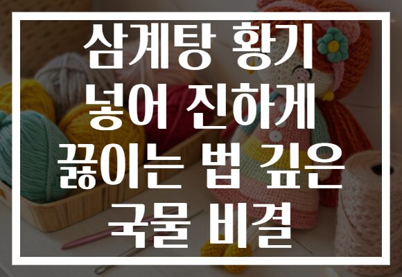 삼계탕 황기 넣어 진하게 끓이는 법 깊은 국물 비결