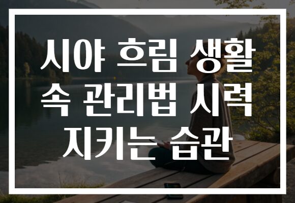 시야 흐림 생활 속 관리법 시력 지키는 습관 시야 흐림 생활 속 관리법 시력 지키는 습관