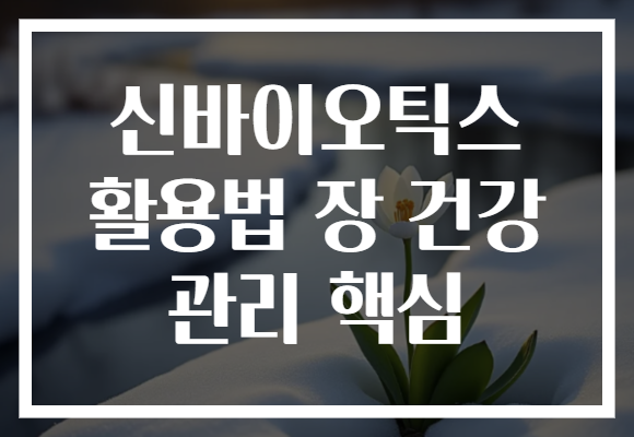 신바이오틱스 활용법 장 건강 관리 핵심