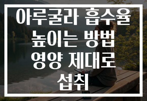 아루굴라 흡수율 높이는 방법 영양 제대로 섭취