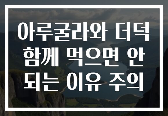 아루굴라와 더덕 함께 먹으면 안 되는 이유 주의