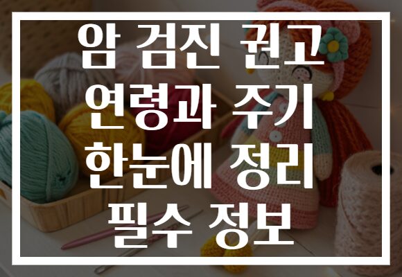 암 검진 권고 연령과 주기 한눈에 정리 필수 정보