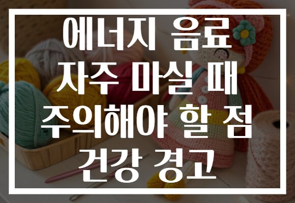 에너지 음료 자주 마실 때 주의해야 할 점 건강 경고