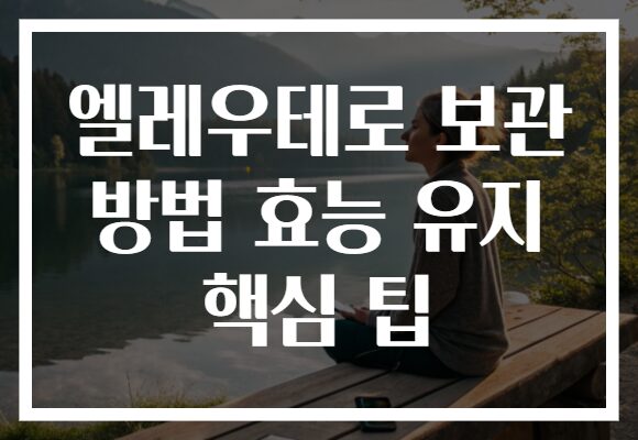 엘레우테로 보관 방법 효능 유지 핵심 팁