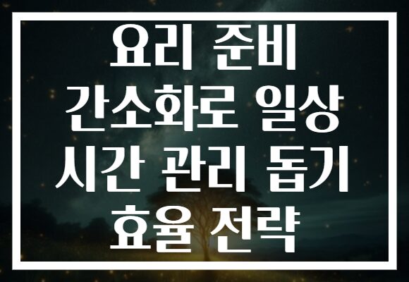 요리 준비 간소화로 일상 시간 관리 돕기 효율 전략