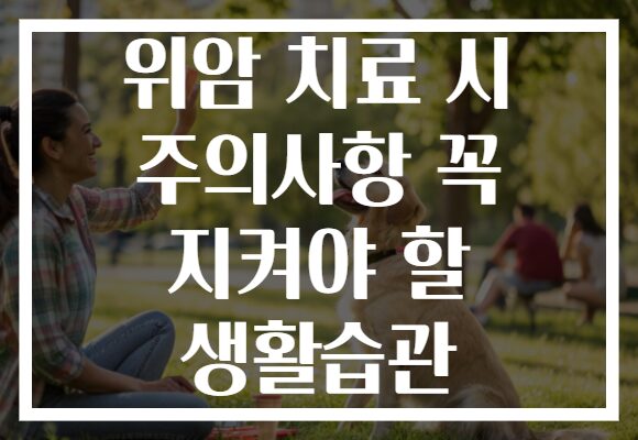 위암 치료 시 주의사항 꼭 지켜야 할 생활습관