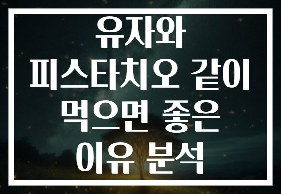 유자와 피스타치오 같이 먹으면 좋은 이유 분석 유자와 피스타치오 같이 먹으면 좋은 이유 분석