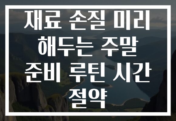 재료 손질 미리 해두는 주말 준비 루틴 시간 절약 재료 손질 미리 해두는 주말 준비 루틴 시간 절약