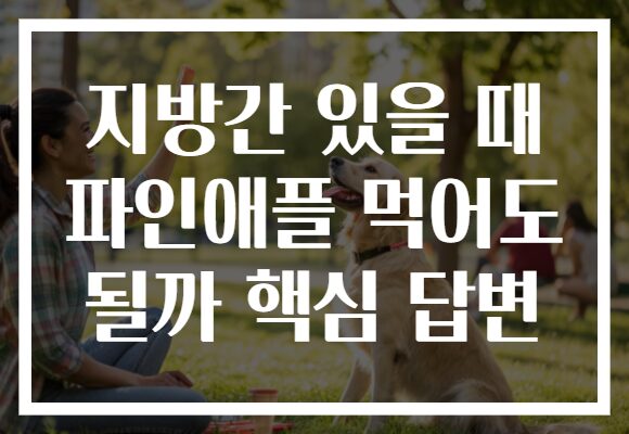 지방간 있을 때 파인애플 먹어도 될까 핵심 답변