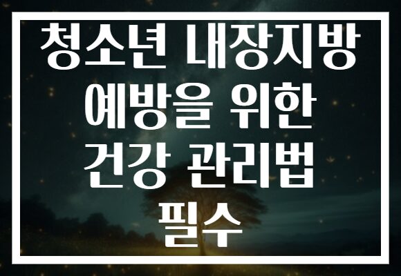청소년 내장지방 예방을 위한 건강 관리법 필수