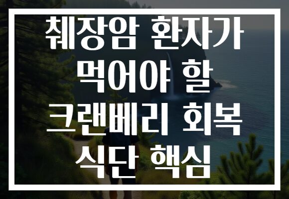 췌장암 환자가 먹어야 할 크랜베리 회복 식단 핵심