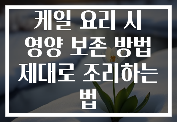 케일 요리 시 영양 보존 방법 제대로 조리하는 법