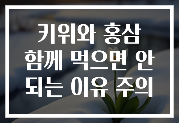 키위와 홍삼 함께 먹으면 안 되는 이유 주의