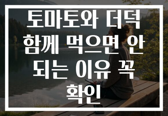토마토와 더덕 함께 먹으면 안 되는 이유 꼭 확인