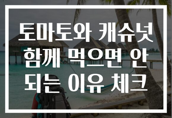 토마토와 캐슈넛 함께 먹으면 안 되는 이유 체크 토마토와 캐슈넛 함께 먹으면 안 되는 이유 체크
