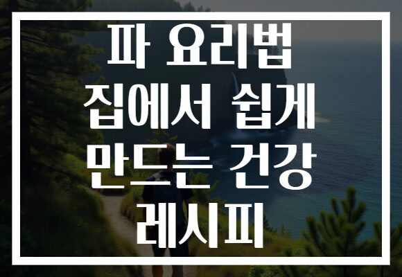 파 요리법 집에서 쉽게 만드는 건강 레시피