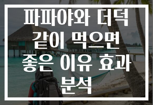 파파야와 더덕 같이 먹으면 좋은 이유 효과 분석