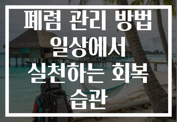 폐렴 관리 방법 일상에서 실천하는 회복 습관 폐렴 관리 방법 일상에서 실천하는 회복 습관