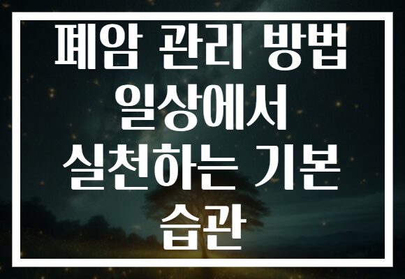 폐암 관리 방법 일상에서 실천하는 기본 습관 폐암 관리 방법 일상에서 실천하는 기본 습관