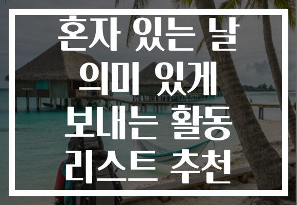 혼자 있는 날 의미 있게 보내는 활동 리스트 추천 혼자 있는 날 의미 있게 보내는 활동 리스트 추천
