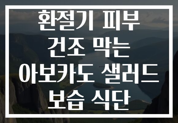환절기 피부 건조 막는 아보카도 샐러드 보습 식단 환절기 피부 건조 막는 아보카도 샐러드 보습 식단
