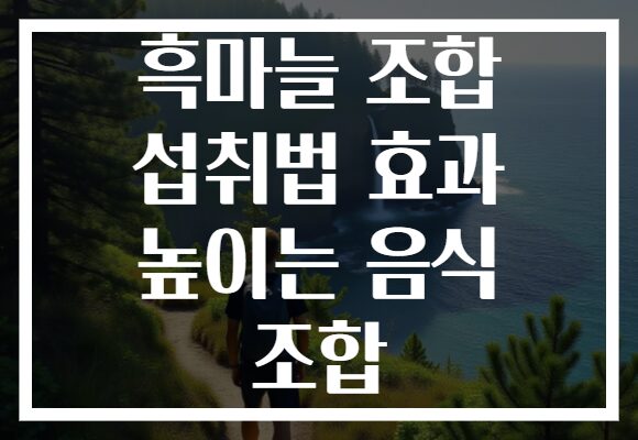 흑마늘 조합 섭취법 효과 높이는 음식 조합