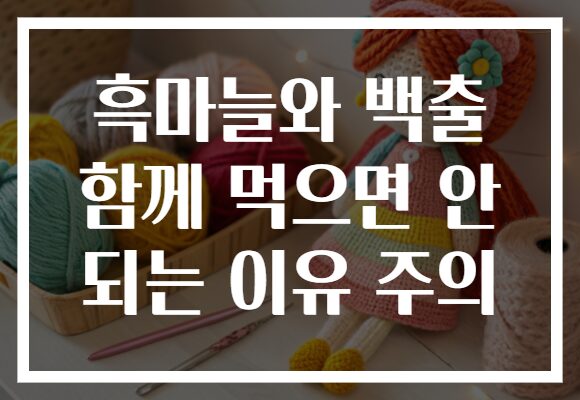 흑마늘와 백출 함께 먹으면 안 되는 이유 주의