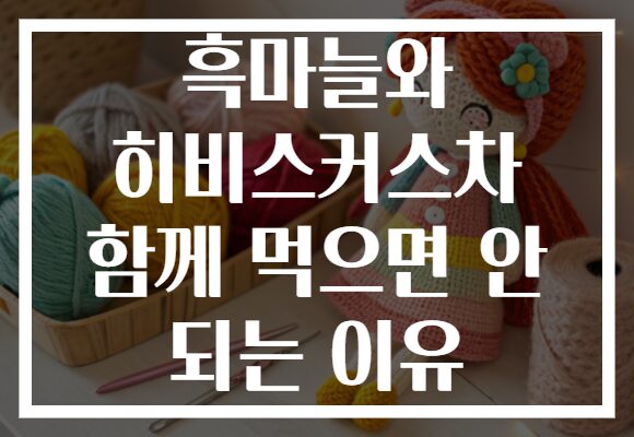 흑마늘와 히비스커스차 함께 먹으면 안 되는 이유