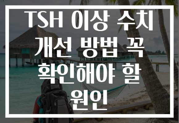 TSH 이상 수치 개선 방법 꼭 확인해야 할 원인 TSH 이상 수치 개선 방법 꼭 확인해야 할 원인