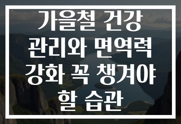 가을철 건강 관리와 면역력 강화 꼭 챙겨야 할 습관 가을철 건강 관리와 면역력 강화 꼭 챙겨야 할 습관