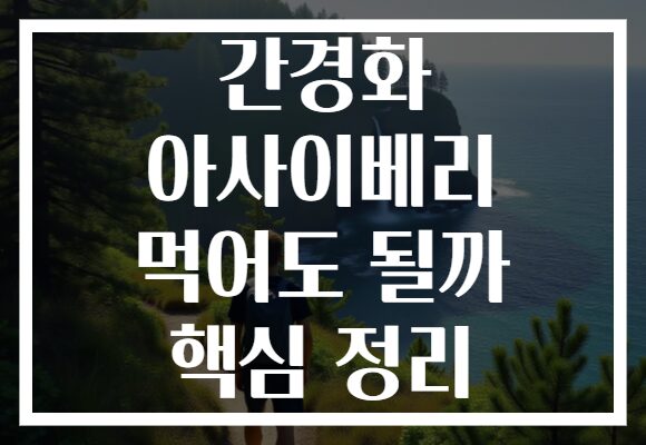 간경화 아사이베리 먹어도 될까 핵심 정리