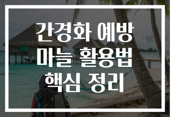 간경화 예방 마늘 활용법 핵심 정리