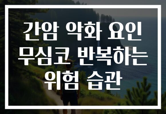 간암 악화 요인 무심코 반복하는 위험 습관