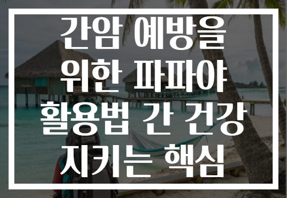 간암 예방을 위한 파파야 활용법 간 건강 지키는 핵심 간암 예방을 위한 파파야 활용법 간 건강 지키는 핵심