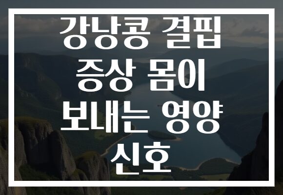 강낭콩 결핍 증상 몸이 보내는 영양 신호