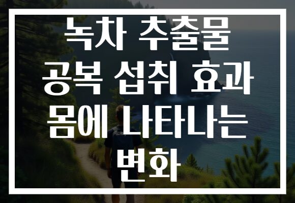녹차 추출물 공복 섭취 효과 몸에 나타나는 변화 녹차 추출물 공복 섭취 효과 몸에 나타나는 변화