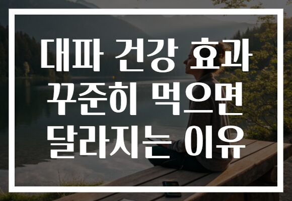 대파 건강 효과 꾸준히 먹으면 달라지는 이유 대파 건강 효과 꾸준히 먹으면 달라지는 이유