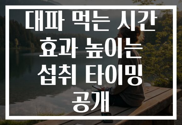 대파 먹는 시간 효과 높이는 섭취 타이밍 공개