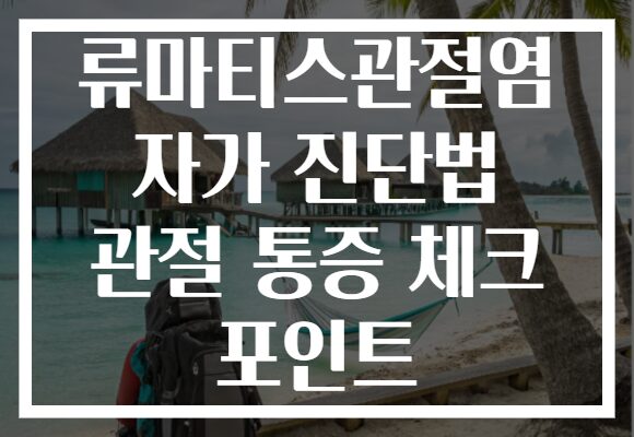 류마티스관절염 자가 진단법 관절 통증 체크 포인트 류마티스관절염 자가 진단법 관절 통증 체크 포인트