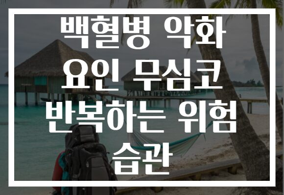 백혈병 악화 요인 무심코 반복하는 위험 습관 백혈병 악화 요인 무심코 반복하는 위험 습관