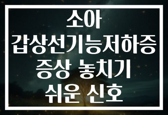 소아 갑상선기능저하증 증상 놓치기 쉬운 신호