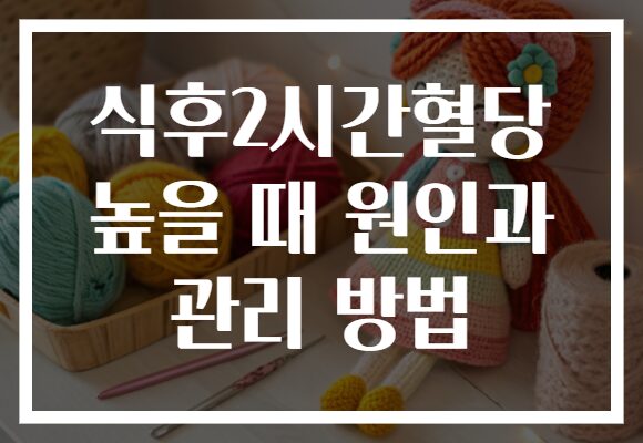 식후2시간혈당 높을 때 원인과 관리 방법